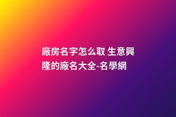廠房名字怎么取 生意興隆的廠名大全-名學網-第1張-公司起名-玄機派